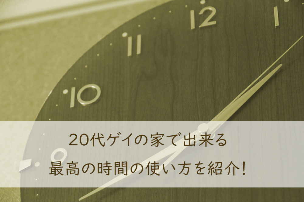 20代ゲイの家で出来る最高の時間の使い方を紹介！